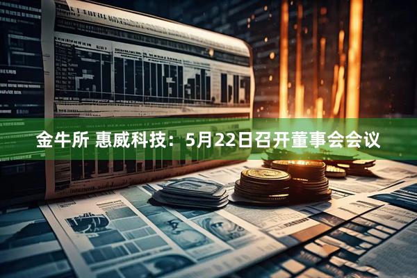 金牛所 惠威科技：5月22日召开董事会会议
