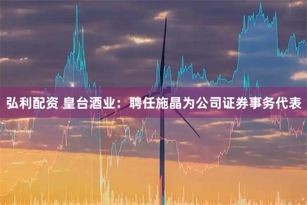 弘利配资 皇台酒业：聘任施晶为公司证券事务代表