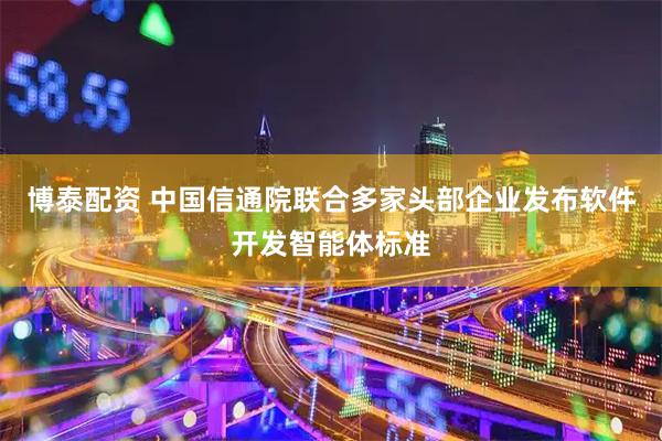 博泰配资 中国信通院联合多家头部企业发布软件开发智能体标准