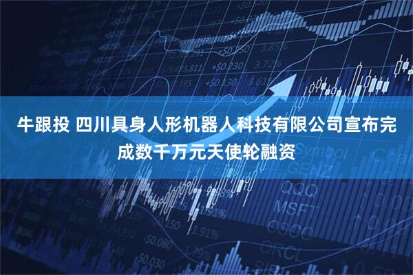 牛跟投 四川具身人形机器人科技有限公司宣布完成数千万元天使轮融资