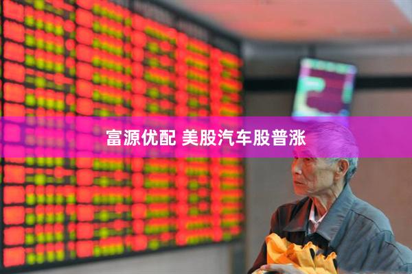 富源优配 美股汽车股普涨