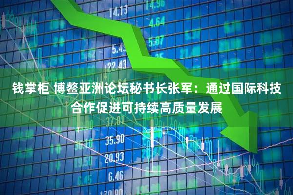钱掌柜 博鳌亚洲论坛秘书长张军：通过国际科技合作促进可持续高质量发展