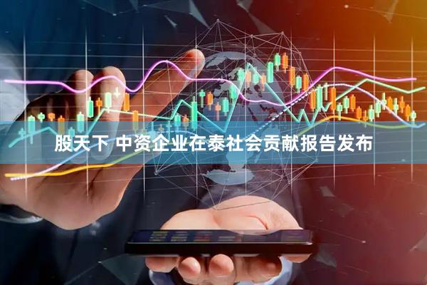 股天下 中资企业在泰社会贡献报告发布