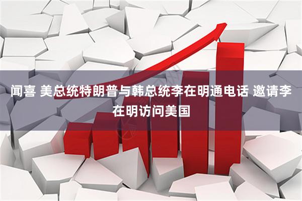 闻喜 美总统特朗普与韩总统李在明通电话 邀请李在明访问美国