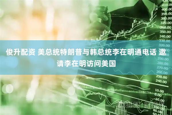 俊升配资 美总统特朗普与韩总统李在明通电话 邀请李在明访问美国