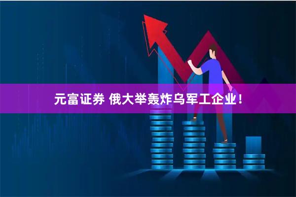元富证券 俄大举轰炸乌军工企业！