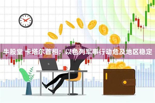 牛股堂 卡塔尔首相：以色列军事行动危及地区稳定