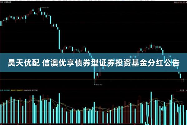 昊天优配 信澳优享债券型证券投资基金分红公告