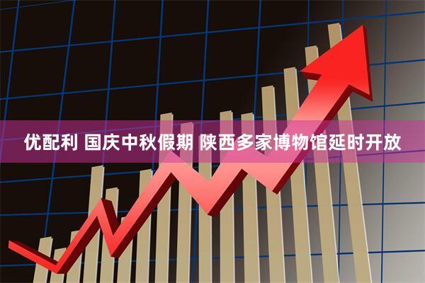 优配利 国庆中秋假期 陕西多家博物馆延时开放