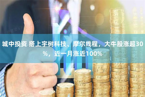 城中投资 搭上宇树科技、摩尔线程，大牛股涨超30%，近一月涨近100%