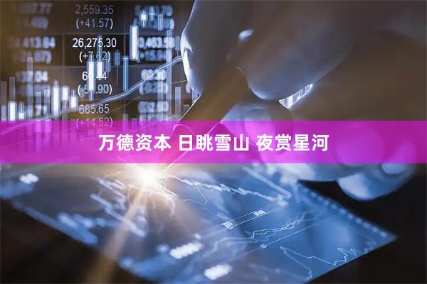 万德资本 日眺雪山 夜赏星河