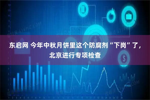 东启网 今年中秋月饼里这个防腐剂“下岗”了，北京进行专项检查