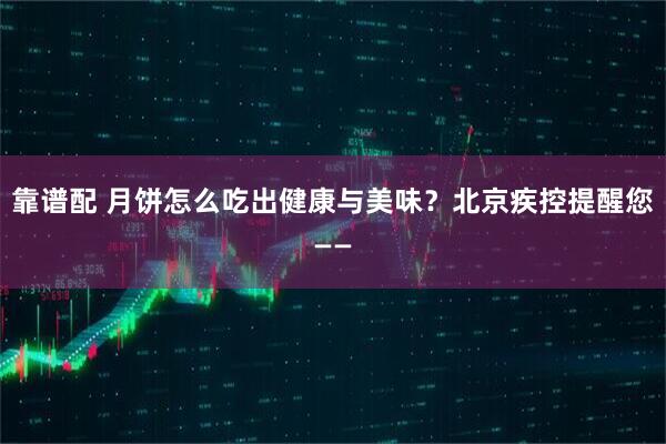 靠谱配 月饼怎么吃出健康与美味？北京疾控提醒您——