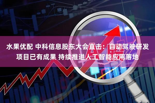 水果优配 中科信息股东大会直击：自动驾驶研发项目已有成果 持续推进人工智能应用落地