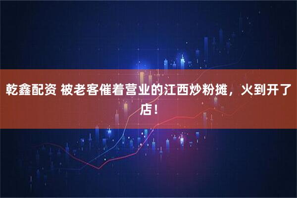 乾鑫配资 被老客催着营业的江西炒粉摊，火到开了店！