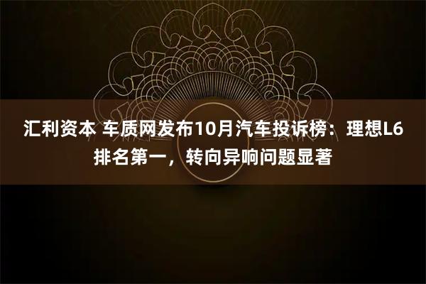 汇利资本 车质网发布10月汽车投诉榜：理想L6排名第一，转向异响问题显著