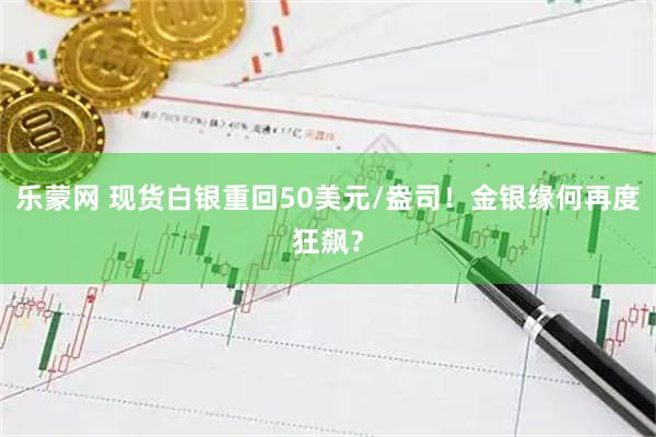 乐蒙网 现货白银重回50美元/盎司!金银缘何再度狂飙?