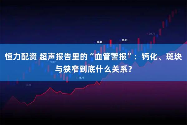 恒力配资 超声报告里的“血管警报”:钙化、斑块与狭窄到底什么关系?