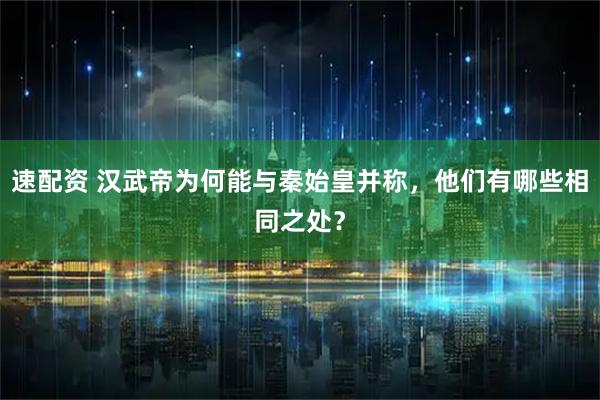 速配资 汉武帝为何能与秦始皇并称,他们有哪些相同之处?