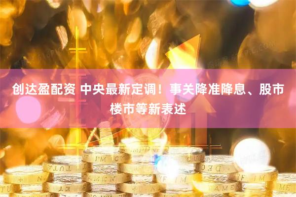 创达盈配资 中央最新定调!事关降准降息、股市楼市等新表述