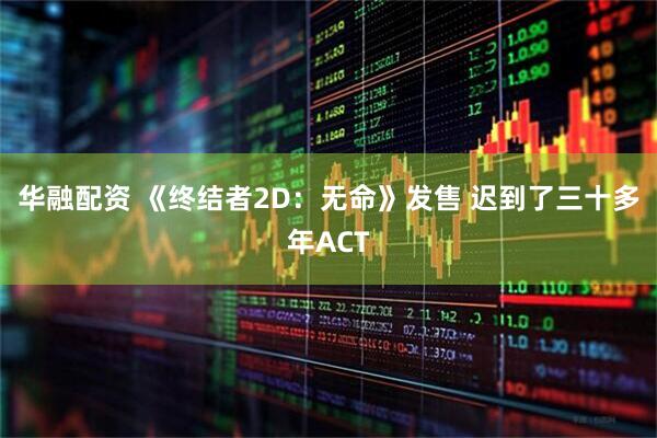 华融配资 《终结者2D:无命》发售 迟到了三十多年ACT