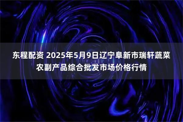 东程配资 2025年5月9日辽宁阜新市瑞轩蔬菜农副产品综合批发市场价格行情