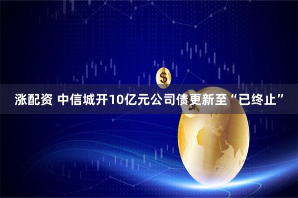涨配资 中信城开10亿元公司债更新至“已终止”