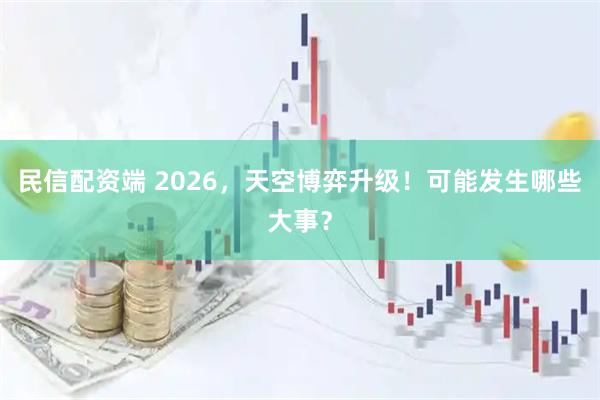 民信配资端 2026,天空博弈升级!可能发生哪些大事?