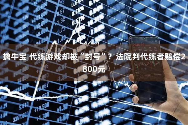 擒牛宝 代练游戏却被“封号”?法院判代练者赔偿2800元
