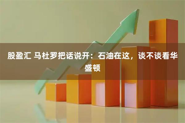 股盈汇 马杜罗把话说开:石油在这,谈不谈看华盛顿