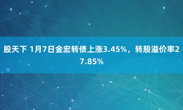 股天下 1月7日金宏转债上涨3.45%,转股溢价率27.85%