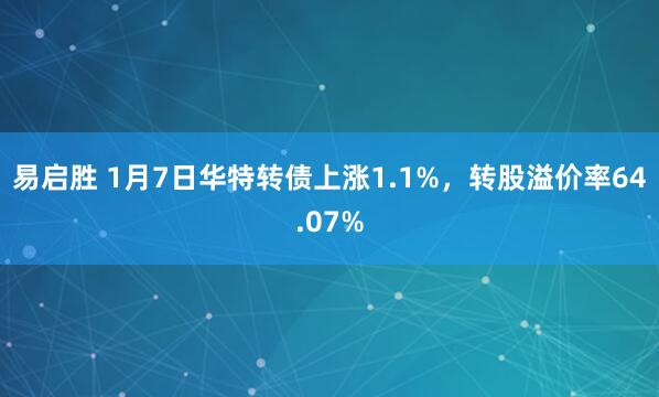 易启胜 1月7日华特转债上涨1.1%，转股溢价率64.07%
