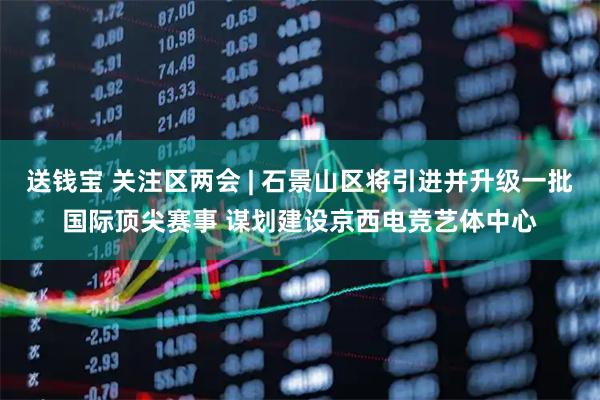 送钱宝 关注区两会 | 石景山区将引进并升级一批国际顶尖赛事 谋划建设京西电竞艺体中心