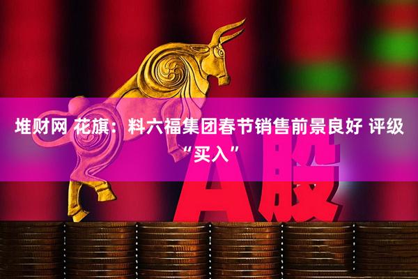 堆财网 花旗：料六福集团春节销售前景良好 评级“买入”