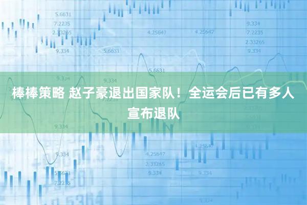 棒棒策略 赵子豪退出国家队!全运会后已有多人宣布退队