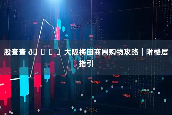 股查查 🛍️大阪梅田商圈购物攻略｜附楼层指引