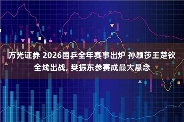 万光证券 2026国乒全年赛事出炉 孙颖莎王楚钦全线出战, 樊振东参赛成最大悬念
