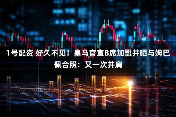 1号配资 好久不见！皇马官宣B席加盟并晒与姆巴佩合照：又一次并肩