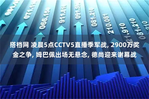 搭档网 凌晨5点CCTV5直播季军战, 2900万奖金之争, 姆巴佩出场无悬念, 德尚迎来谢幕战