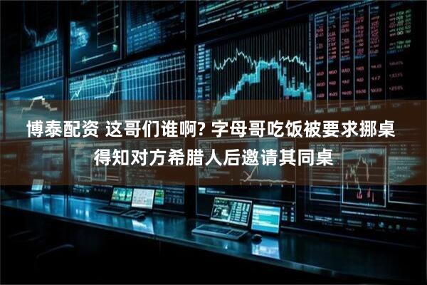 博泰配资 这哥们谁啊? 字母哥吃饭被要求挪桌 得知对方希腊人后邀请其同桌