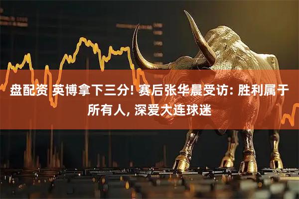 盘配资 英博拿下三分! 赛后张华晨受访: 胜利属于所有人, 深爱大连球迷