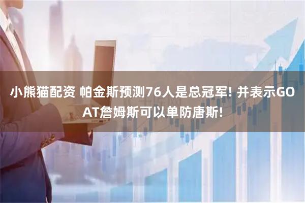 小熊猫配资 帕金斯预测76人是总冠军! 并表示GOAT詹姆斯可以单防唐斯!